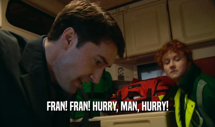 FRAN! FRAN! HURRY, MAN, HURRY!
  