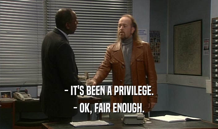 - IT'S BEEN A PRIVILEGE. - OK, FAIR ENOUGH. 