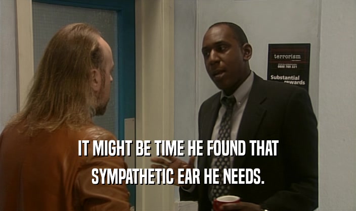 IT MIGHT BE TIME HE FOUND THAT
 SYMPATHETIC EAR HE NEEDS.
 