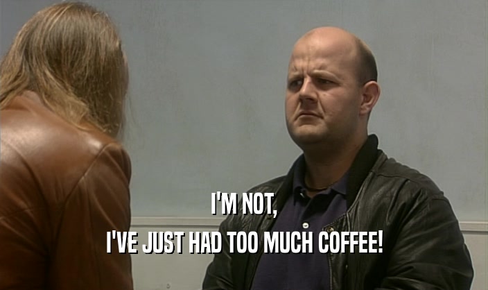 I'M NOT, I'VE JUST HAD TOO MUCH COFFEE! 
