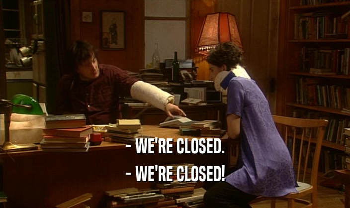 - WE'RE CLOSED.
 - WE'RE CLOSED!
 