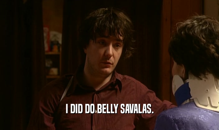 I DID DO BELLY SAVALAS.  
