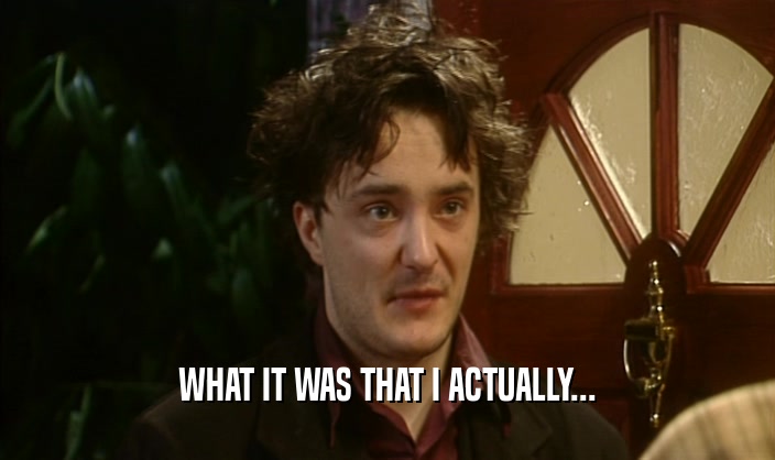 WHAT IT WAS THAT I ACTUALLY...  