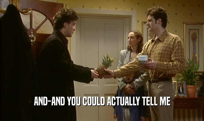 AND-AND YOU COULD ACTUALLY TELL ME  