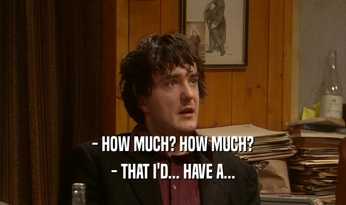- HOW MUCH? HOW MUCH? - THAT I'D... HAVE A... 