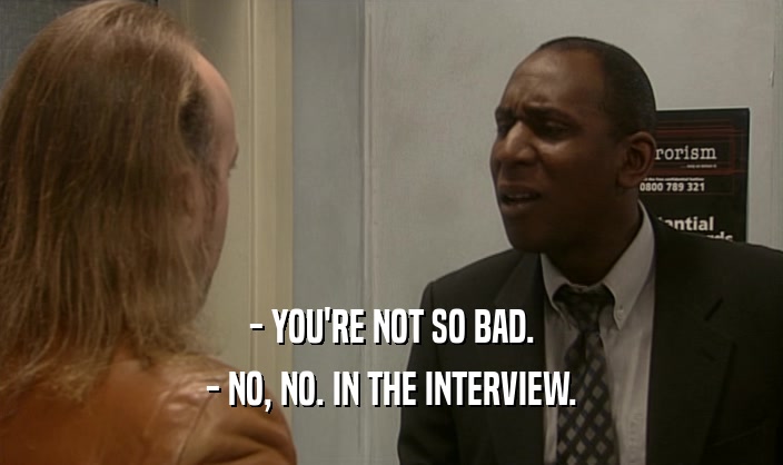 - YOU'RE NOT SO BAD.
 - NO, NO. IN THE INTERVIEW.
 