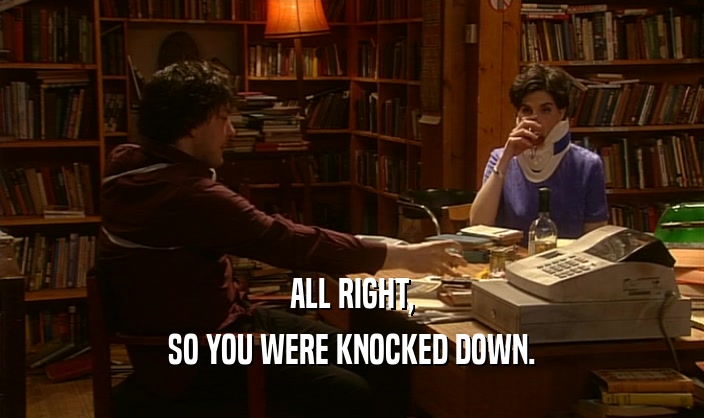 ALL RIGHT,
 SO YOU WERE KNOCKED DOWN.
 