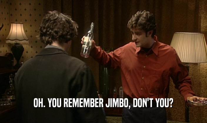 OH. YOU REMEMBER JIMBO, DON'T YOU?  