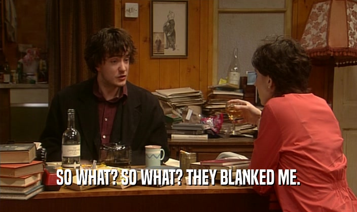 SO WHAT? SO WHAT? THEY BLANKED ME.  