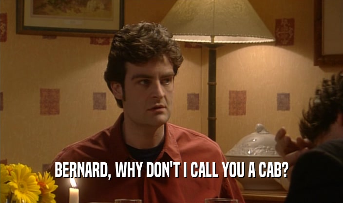 BERNARD, WHY DON'T I CALL YOU A CAB?
  