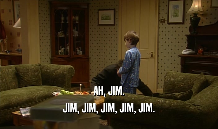 AH, JIM.
 JIM, JIM, JIM, JIM, JIM.
 