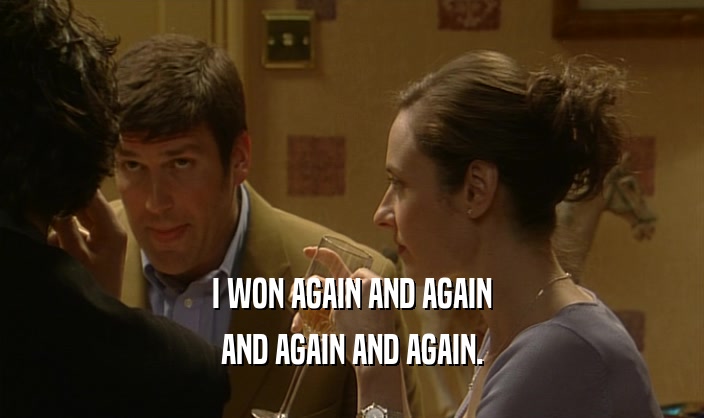 I WON AGAIN AND AGAIN AND AGAIN AND AGAIN. 