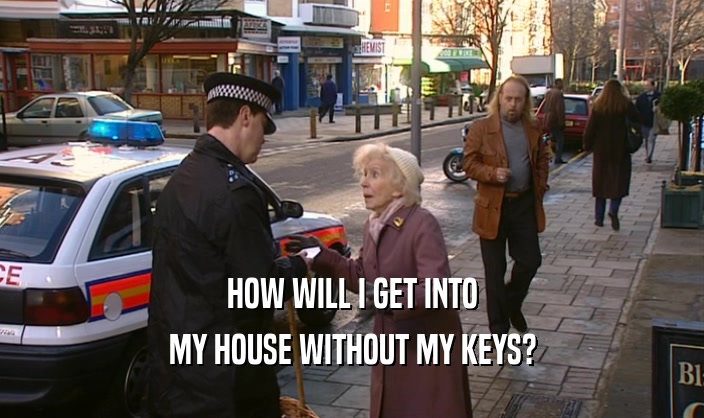 HOW WILL I GET INTO
 MY HOUSE WITHOUT MY KEYS?
 