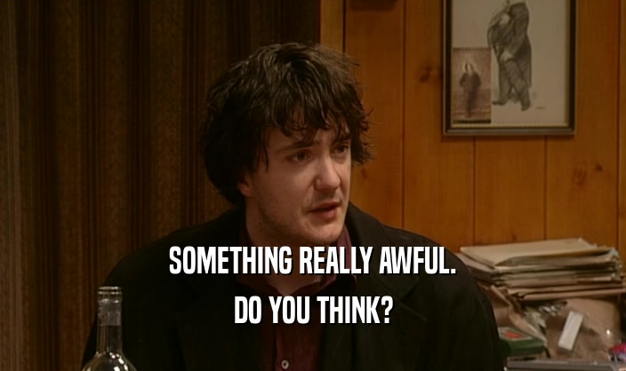 SOMETHING REALLY AWFUL. DO YOU THINK? 