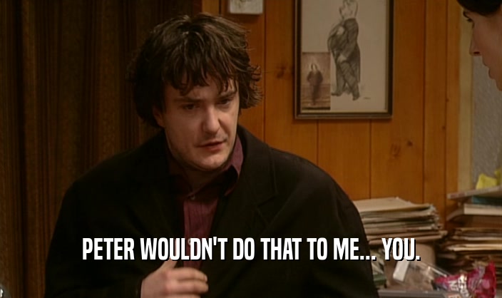 PETER WOULDN'T DO THAT TO ME... YOU.  