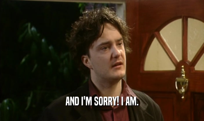 AND I'M SORRY! I AM.  