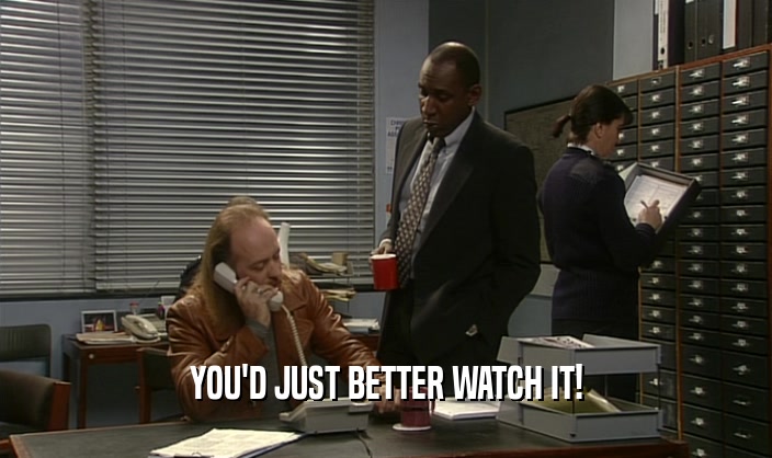 YOU'D JUST BETTER WATCH IT!  