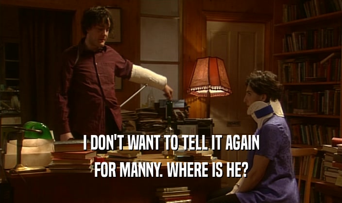 I DON'T WANT TO TELL IT AGAIN FOR MANNY. WHERE IS HE? 
