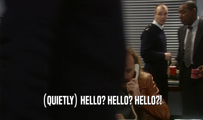 (QUIETLY) HELLO? HELLO? HELLO?!  