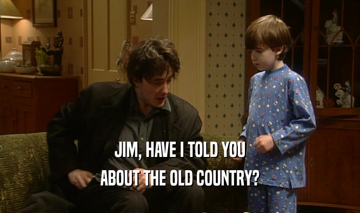 JIM, HAVE I TOLD YOU
 ABOUT THE OLD COUNTRY?
 