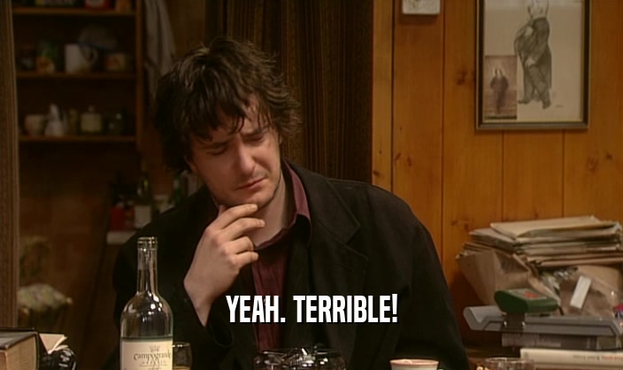 YEAH. TERRIBLE!  