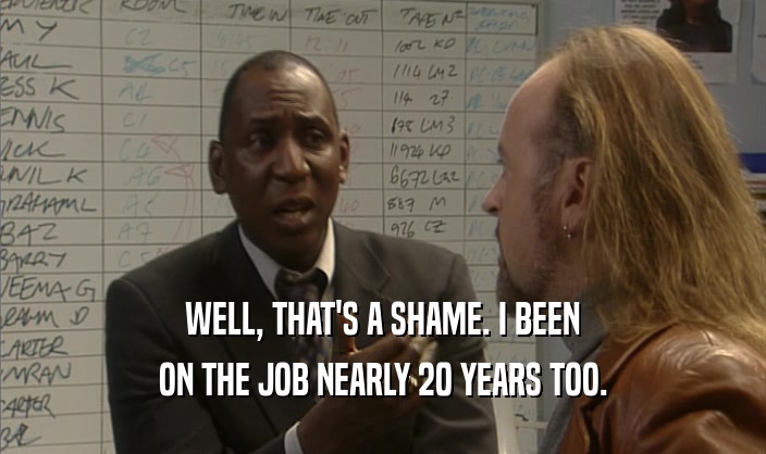 WELL, THAT'S A SHAME. I BEEN ON THE JOB NEARLY 20 YEARS TOO. 