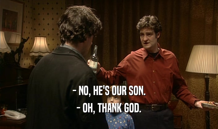 - NO, HE'S OUR SON.
 - OH, THANK GOD.
 