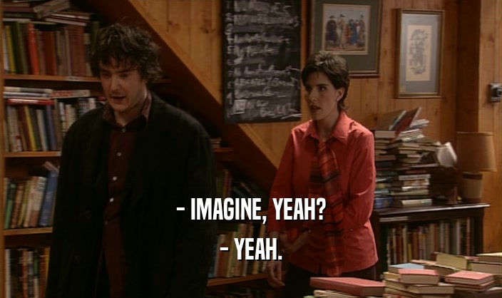 - IMAGINE, YEAH? - YEAH. 