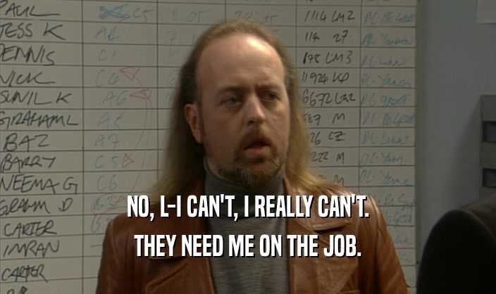 NO, L-I CAN'T, I REALLY CAN'T. THEY NEED ME ON THE JOB. 