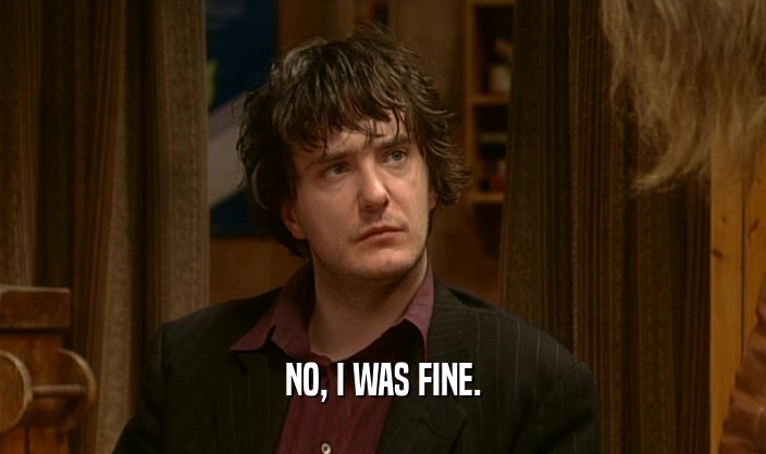 NO, I WAS FINE.  