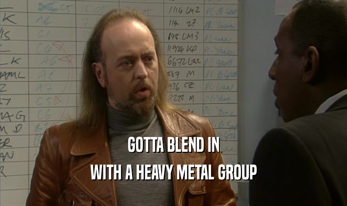 GOTTA BLEND IN
 WITH A HEAVY METAL GROUP
 