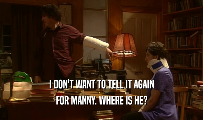 I DON'T WANT TO TELL IT AGAIN FOR MANNY. WHERE IS HE? 