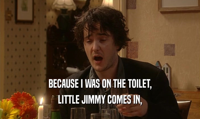 BECAUSE I WAS ON THE TOILET,
 LITTLE JIMMY COMES IN,
 
