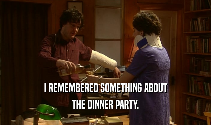 I REMEMBERED SOMETHING ABOUT THE DINNER PARTY. 