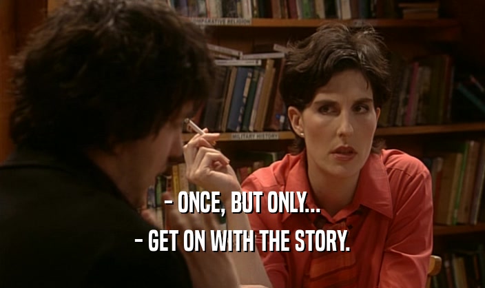 - ONCE, BUT ONLY...
 - GET ON WITH THE STORY.
 