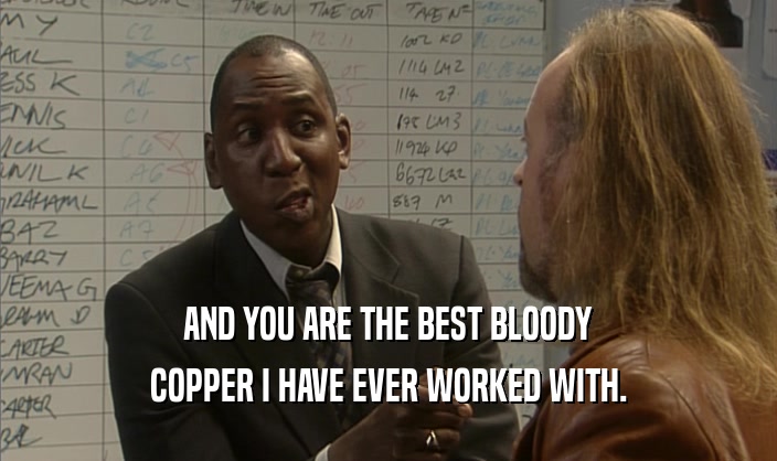 AND YOU ARE THE BEST BLOODY COPPER I HAVE EVER WORKED WITH. 
