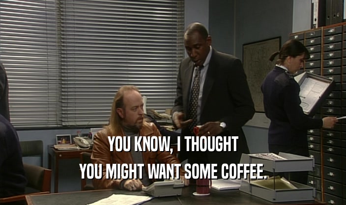 YOU KNOW, I THOUGHT YOU MIGHT WANT SOME COFFEE. 