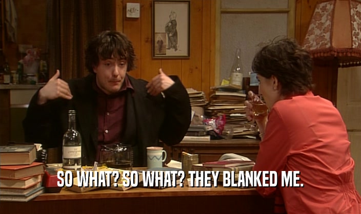 SO WHAT? SO WHAT? THEY BLANKED ME.  
