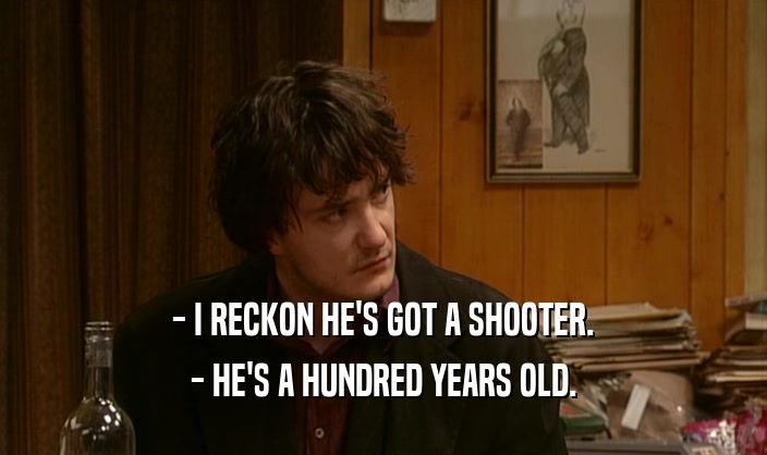 - I RECKON HE'S GOT A SHOOTER.
 - HE'S A HUNDRED YEARS OLD.
 