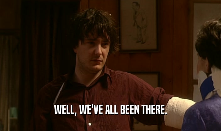 WELL, WE'VE ALL BEEN THERE.  