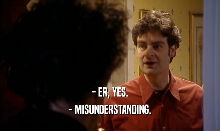 - ER, YES. - MISUNDERSTANDING. 