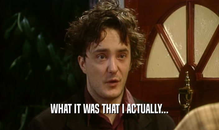WHAT IT WAS THAT I ACTUALLY...  