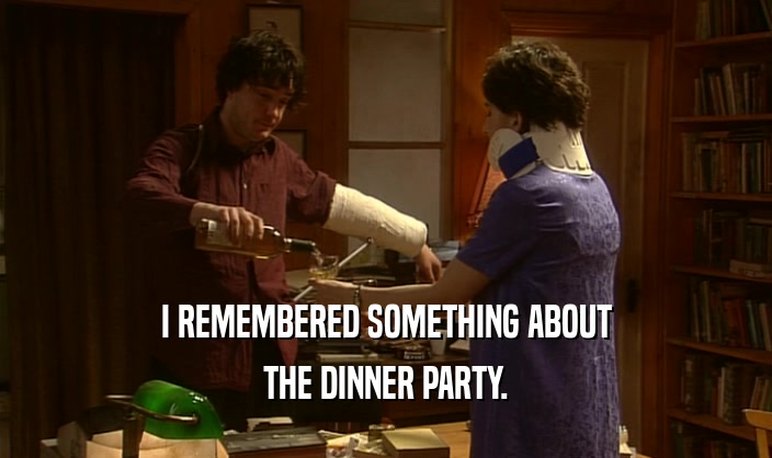 I REMEMBERED SOMETHING ABOUT THE DINNER PARTY. 