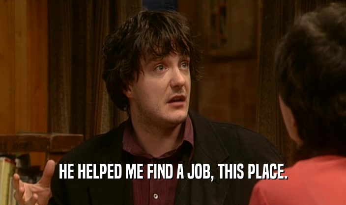 HE HELPED ME FIND A JOB, THIS PLACE.  