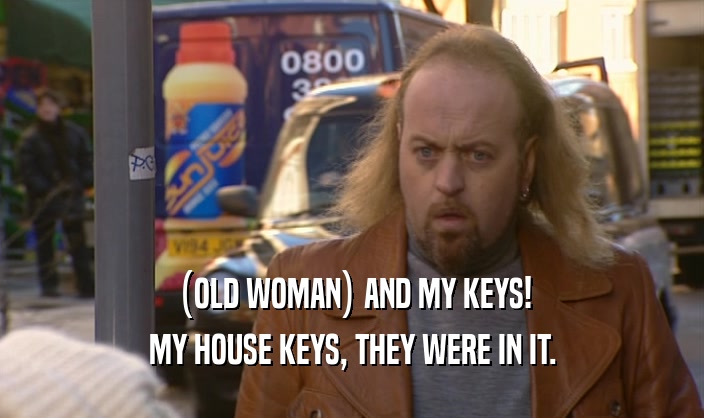 (OLD WOMAN) AND MY KEYS!
 MY HOUSE KEYS, THEY WERE IN IT.
 