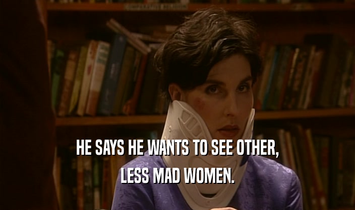 HE SAYS HE WANTS TO SEE OTHER, LESS MAD WOMEN. 