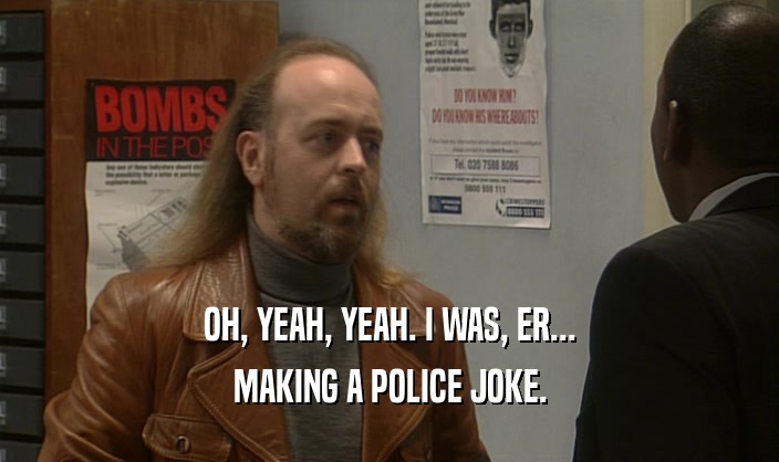 OH, YEAH, YEAH. I WAS, ER...
 MAKING A POLICE JOKE.
 