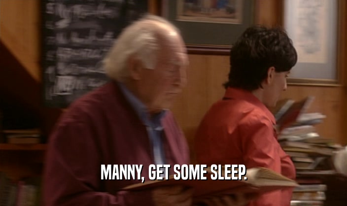 MANNY, GET SOME SLEEP.
  