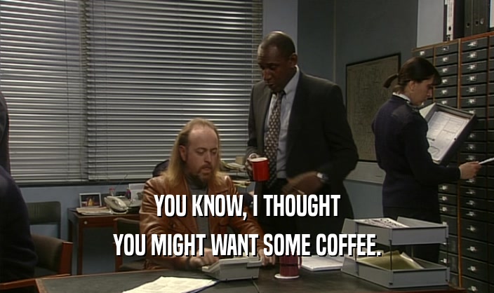 YOU KNOW, I THOUGHT YOU MIGHT WANT SOME COFFEE. 