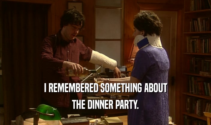 I REMEMBERED SOMETHING ABOUT THE DINNER PARTY. 
